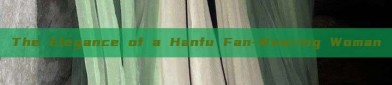 The Elegance of a Hanfu Fan-Wearing Woman
