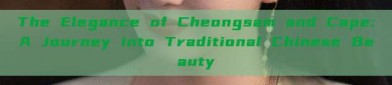 The Elegance of Cheongsam and Cape:A Journey into Traditional Chinese Beauty