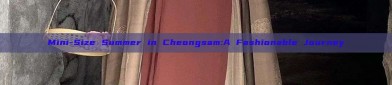 Mini-Size Summer in Cheongsam:A Fashionable Journey