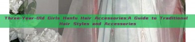 Three-Year-Old Girls Hanfu Hair Accessories:A Guide to Traditional Hair Styles and Accessories