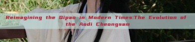 Reimagining the Qipao in Modern Times:The Evolution of the Aodi Cheongsam