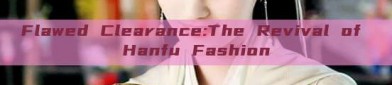 Flawed Clearance:The Revival of Hanfu Fashion