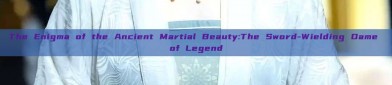 The Enigma of the Ancient Martial Beauty:The Sword-Wielding Dame of Legend