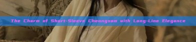 The Charm of Short-Sleeve Cheongsam with Long-Line Elegance