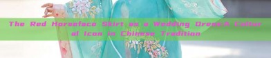 The Red Horseface Skirt as a Wedding Dress:A Cultural Icon in Chinese Tradition