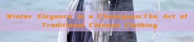Winter Elegance in a Cheongsam:The Art of Traditional Chinese Clothing