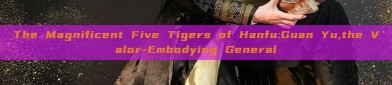 The Magnificent Five Tigers of Hanfu:Guan Yu,the Valor-Embodying General