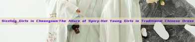Sizzling Girls in Cheongsam:The Allure of Spicy-Hot Young Girls in Traditional Chinese Dress