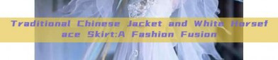 Traditional Chinese Jacket and White Horseface Skirt:A Fashion Fusion