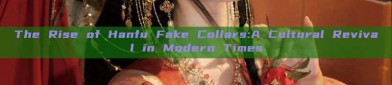 The Rise of Hanfu Fake Collars:A Cultural Revival in Modern Times
