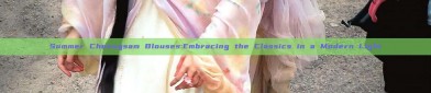 Summer Cheongsam Blouses:Embracing the Classics in a Modern Light