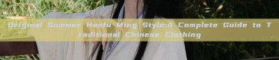 Original Summer Hanfu Ming Style:A Complete Guide to Traditional Chinese Clothing