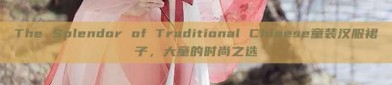 The Splendor of Traditional Chinese童装汉服裙子，大童的时尚之选