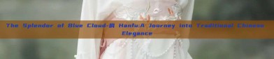 The Splendor of Blue Cloud-肩 Hanfu:A Journey into Traditional Chinese Elegance
