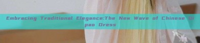 Embracing Traditional Elegance:The New Wave of Chinese Qipao Dress