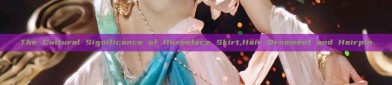 The Cultural Significance of Horseface Skirt,Hair Ornament and Hairpin