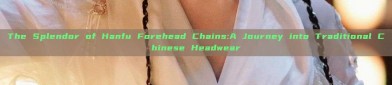 The Splendor of Hanfu Forehead Chains:A Journey into Traditional Chinese Headwear
