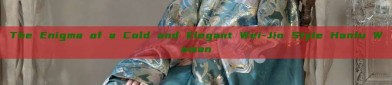 The Enigma of a Cold and Elegant Wei-Jin Style Hanfu Woman