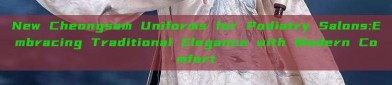 New Cheongsam Uniforms for Podiatry Salons:Embracing Traditional Elegance with Modern Comfort