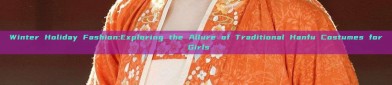 Winter Holiday Fashion:Exploring the Allure of Traditional Hanfu Costumes for Girls