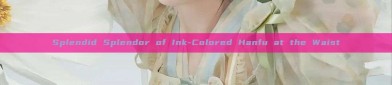 Splendid Splendor of Ink-Colored Hanfu at the Waist