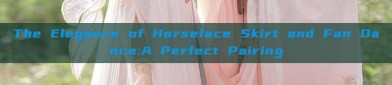 The Elegance of Horseface Skirt and Fan Dance:A Perfect Pairing