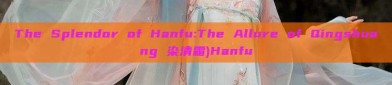 The Splendor of Hanfu:The Allure of Qingshuang 染清霜)Hanfu