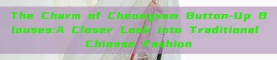 The Charm of Cheongsam Button-Up Blouses:A Closer Look into Traditional Chinese Fashion