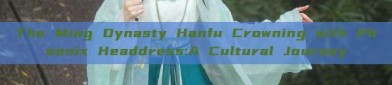 The Ming Dynasty Hanfu Crowning with Phoenix Headdress:A Cultural Journey