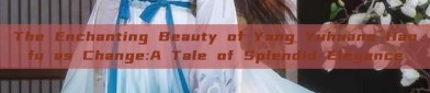 The Enchanting Beauty of Yang Yuhuans Hanfu as Change:A Tale of Splendid Elegance