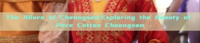 The Allure of Cheongsam:Exploring the Beauty of Pure Cotton Cheongsam