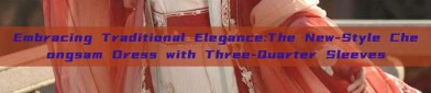 Embracing Traditional Elegance:The New-Style Cheongsam Dress with Three-Quarter Sleeves