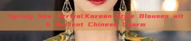 Spring New Arrival:Korean-Style Blouses with Ancient Chinese Charm