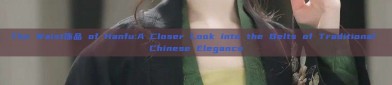 The Waist饰品 of Hanfu:A Closer Look into the Belts of Traditional Chinese Elegance