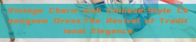 Vintage Charm with Chinese-Style Cheongsam Dress:The Revival of Traditional Elegance