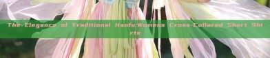 The Elegance of Traditional Hanfu:Womens Cross-Collared Short Shirts