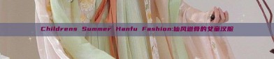 Childrens Summer Hanfu Fashion:仙风道骨的女童汉服