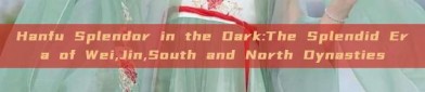 Hanfu Splendor in the Dark:The Splendid Era of Wei,Jin,South and North Dynasties