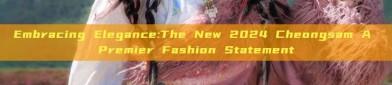 Embracing Elegance:The New 2024 Cheongsam A Premier Fashion Statement