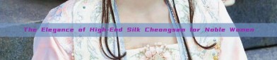 The Elegance of High-End Silk Cheongsam for Noble Women