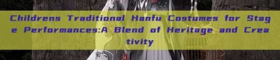 Childrens Traditional Hanfu Costumes for Stage Performances:A Blend of Heritage and Creativity