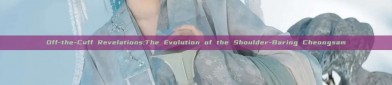 Off-the-Cuff Revelations:The Evolution of the Shoulder-Baring Cheongsam