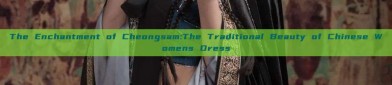 The Enchantment of Cheongsam:The Traditional Beauty of Chinese Womens Dress