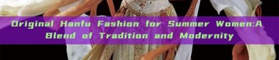 Original Hanfu Fashion for Summer Women:A Blend of Tradition and Modernity