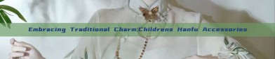 Embracing Traditional Charm:Childrens Hanfu Accessories