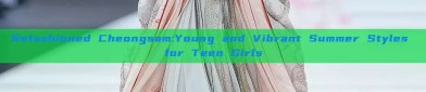 Refashioned Cheongsam:Young and Vibrant Summer Styles for Teen Girls
