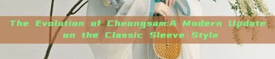 The Evolution of Cheongsam:A Modern Update on the Classic Sleeve Style