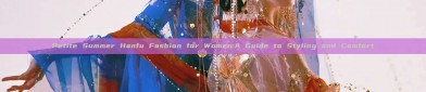 Petite Summer Hanfu Fashion for Women:A Guide to Styling and Comfort