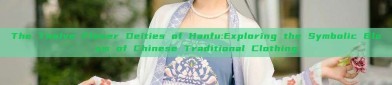 The Twelve Flower Deities of Hanfu:Exploring the Symbolic Bloom of Chinese Traditional Clothing