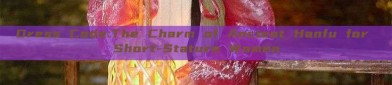 Dress Code:The Charm of Ancient Hanfu for Short-Stature Women